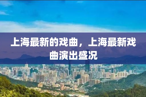 上海最新的戲曲，上海最新戲曲演出盛況